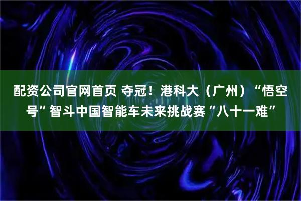 配資公司官網首頁 奪冠！港科大（廣州）“悟空號”智斗中國智能車未來挑戰賽“八十一難”